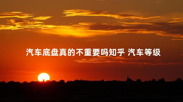 汽车底盘真的不重要吗知乎 汽车等级